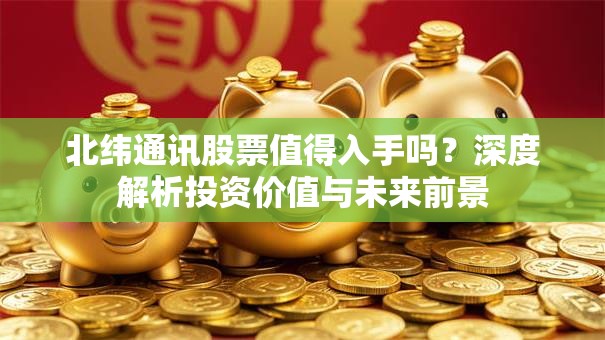 北纬通讯股票值得入手吗？深度解析投资价值与未来前景