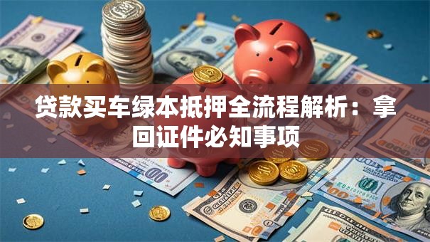 贷款买车绿本抵押全流程解析：拿回证件必知事项