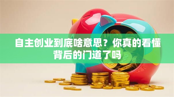 自主创业到底啥意思？你真的看懂背后的门道了吗