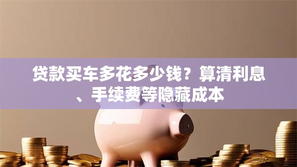 贷款买车多花多少钱？算清利息、手续费等隐藏成本