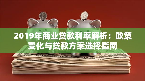 2019年商业贷款利率解析：政策变化与贷款方案选择指南