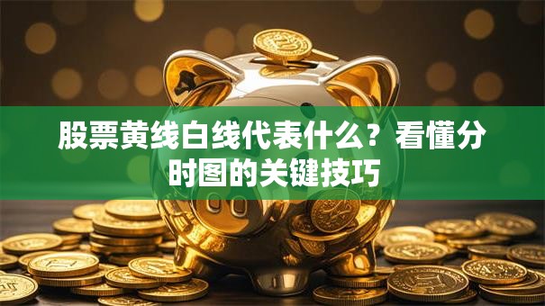 股票黄线白线代表什么？看懂分时图的关键技巧