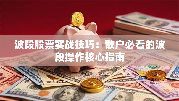 波段股票实战技巧：散户必看的波段操作核心指南