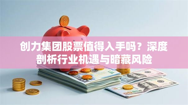 创力集团股票值得入手吗？深度剖析行业机遇与暗藏风险