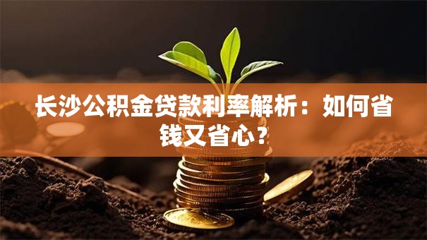 长沙公积金贷款利率解析：如何省钱又省心？