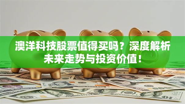 澳洋科技股票值得买吗？深度解析未来走势与投资价值！