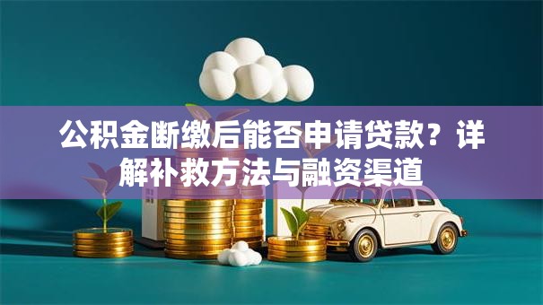 公积金断缴后能否申请贷款？详解补救方法与融资渠道