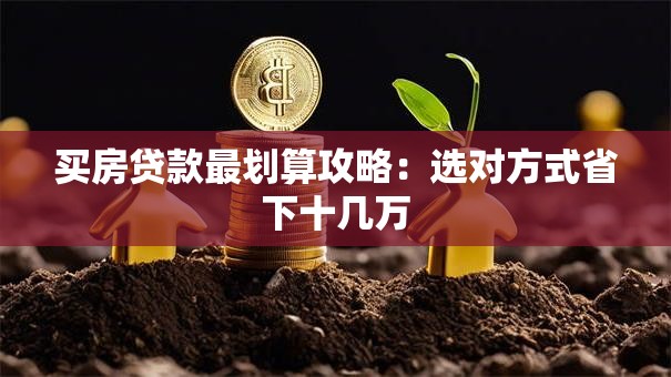 买房贷款最划算攻略：选对方式省下十几万
