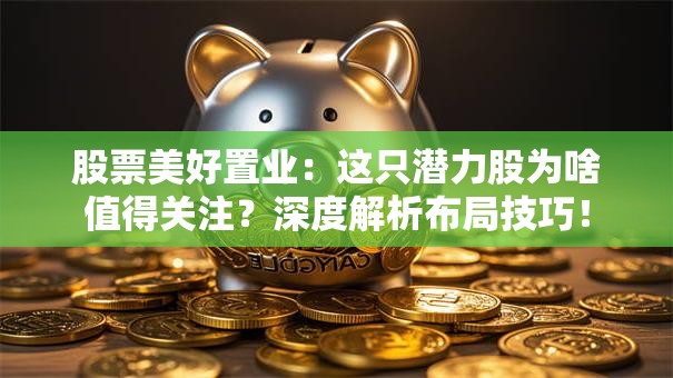 股票美好置业：这只潜力股为啥值得关注？深度解析布局技巧！