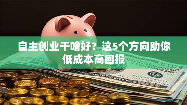 自主创业干啥好？这5个方向助你低成本高回报