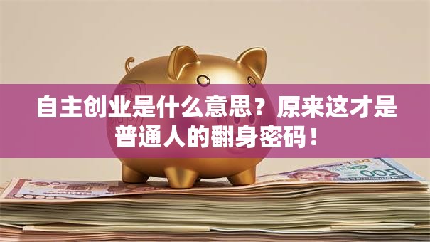 自主创业是什么意思？原来这才是普通人的翻身密码！