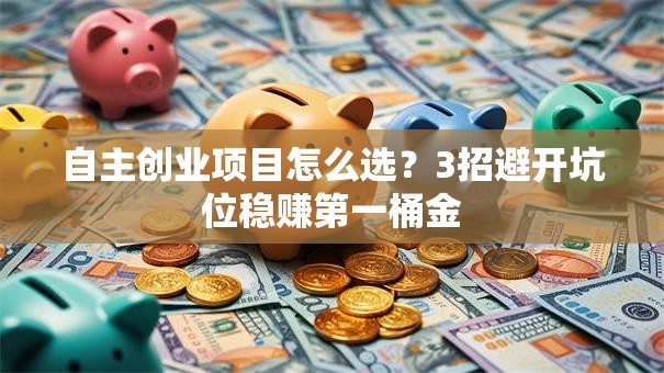 自主创业项目怎么选？3招避开坑位稳赚第一桶金