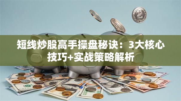短线炒股高手操盘秘诀：3大核心技巧+实战策略解析