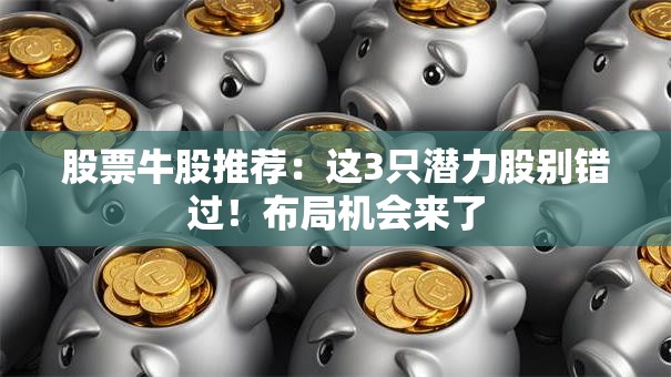 股票牛股推荐：这3只潜力股别错过！布局机会来了