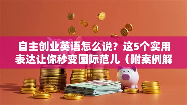 自主创业英语怎么说？这5个实用表达让你秒变国际范儿（附案例解析）