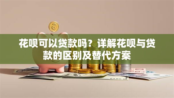 花呗可以贷款吗？详解花呗与贷款的区别及替代方案