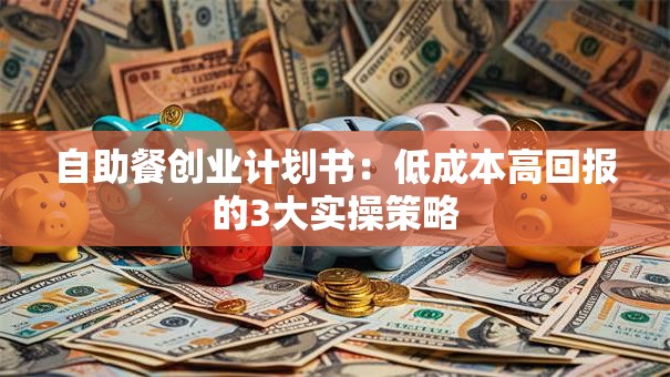 自助餐创业计划书：低成本高回报的3大实操策略