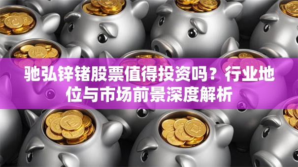 驰弘锌锗股票值得投资吗？行业地位与市场前景深度解析