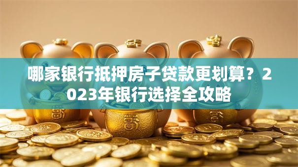 哪家银行抵押房子贷款更划算？2023年银行选择全攻略