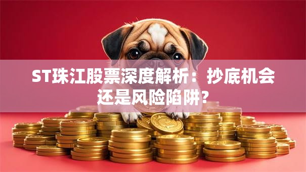 ST珠江股票深度解析：抄底机会还是风险陷阱？