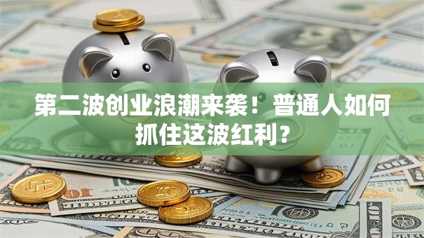 第二波创业浪潮来袭！普通人如何抓住这波红利？