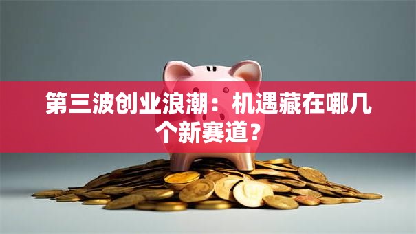 第三波创业浪潮：机遇藏在哪几个新赛道？