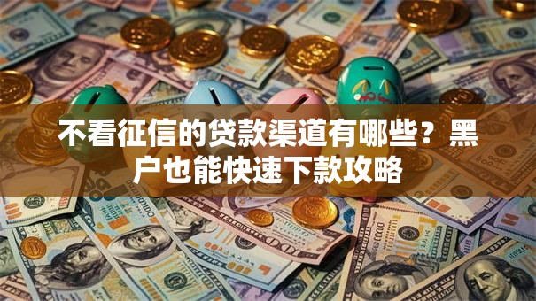 不看征信的贷款渠道有哪些？黑户也能快速下款攻略