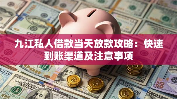 九江私人借款当天放款攻略：快速到账渠道及注意事项