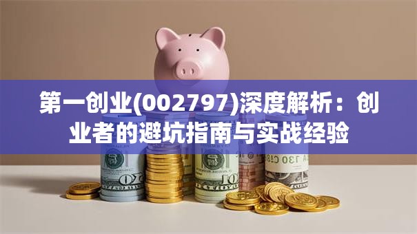 第一创业(002797)深度解析：创业者的避坑指南与实战经验