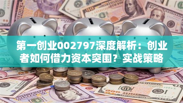 第一创业002797深度解析：创业者如何借力资本突围？实战策略大公开！