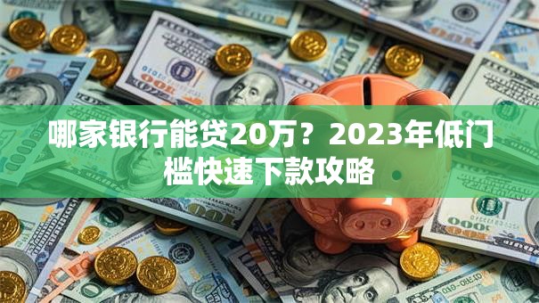 哪家银行能贷20万？2023年低门槛快速下款攻略