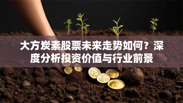 大方炭素股票未来走势如何？深度分析投资价值与行业前景