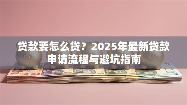 贷款要怎么贷？2025年最新贷款申请流程与避坑指南