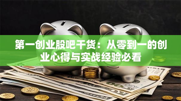 第一创业股吧干货：从零到一的创业心得与实战经验必看