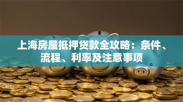 上海房屋抵押贷款全攻略：条件、流程、利率及注意事项