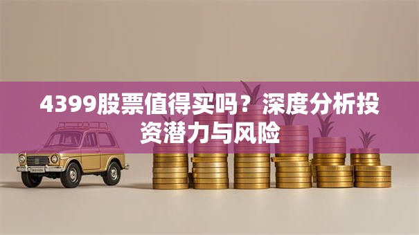 4399股票值得买吗？深度分析投资潜力与风险
