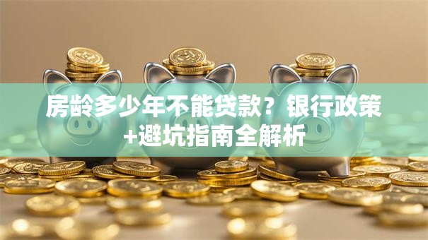 房龄多少年不能贷款？银行政策+避坑指南全解析