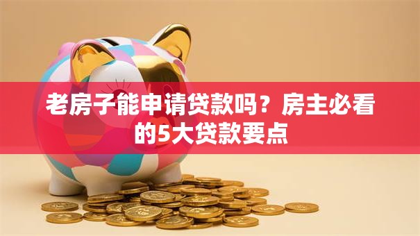 老房子能申请贷款吗？房主必看的5大贷款要点