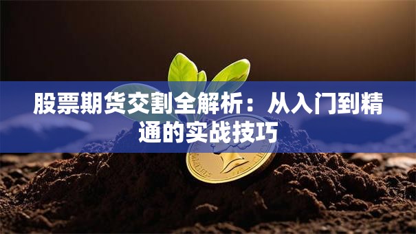 股票期货交割全解析：从入门到精通的实战技巧