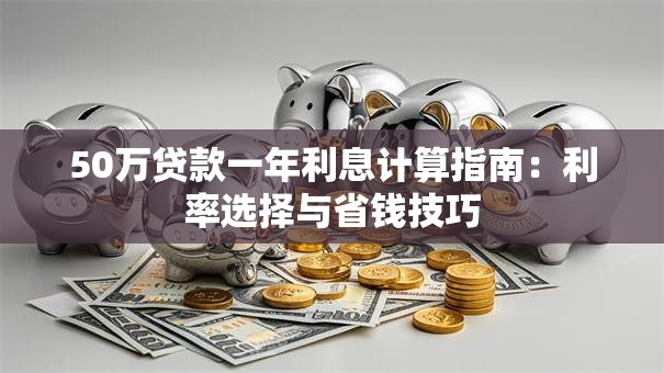 50万贷款一年利息计算指南：利率选择与省钱技巧