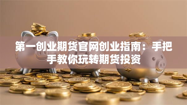 第一创业期货官网创业指南：手把手教你玩转期货投资
