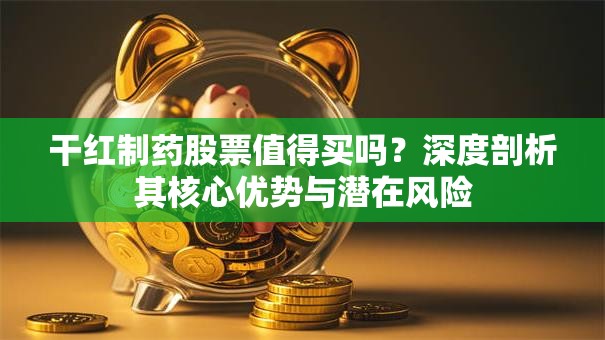 干红制药股票值得买吗？深度剖析其核心优势与潜在风险