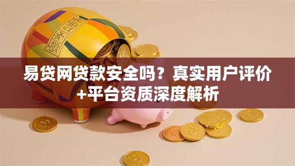 易贷网贷款安全吗？真实用户评价+平台资质深度解析