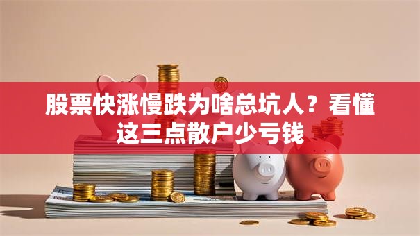 股票快涨慢跌为啥总坑人？看懂这三点散户少亏钱