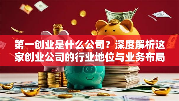 第一创业是什么公司？深度解析这家创业公司的行业地位与业务布局