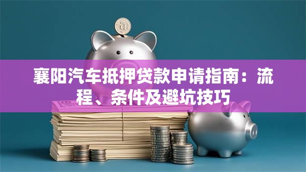 襄阳汽车抵押贷款申请指南：流程、条件及避坑技巧