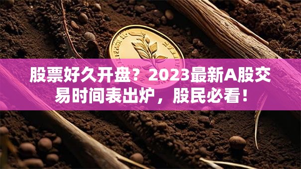 股票好久开盘？2023最新A股交易时间表出炉，股民必看！