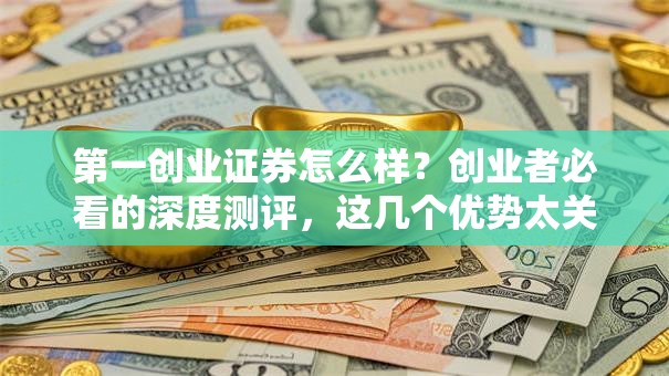 第一创业证券怎么样？创业者必看的深度测评，这几个优势太关键！