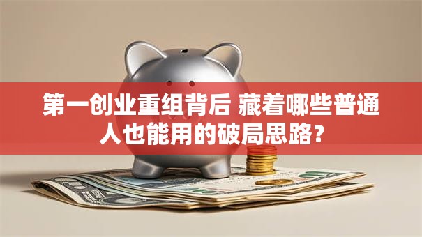 第一创业重组背后 藏着哪些普通人也能用的破局思路？