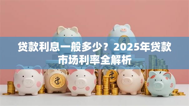 贷款利息一般多少？2025年贷款市场利率全解析